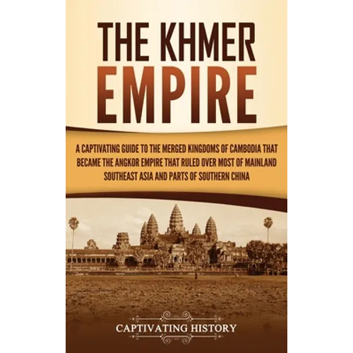 The Khmer Empire: A Captivating Guide to the Merged Kingdoms of Cambodia That Became the Angkor Empire That Ruled over Most of Mainland Southeast Asia - Hardcover