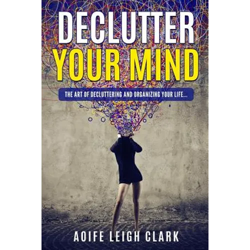 Declutter Your Mind: The art Of Decluttering And Organizing Your Life... - Paperback