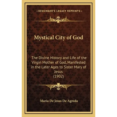 Mystical City of God: The Divine History and Life of the Virgin Mother of God, Manifested in the Later Ages to Sister Mary of Jesus (1902) - Hardcover