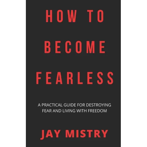 How To Become Fearless: A Practical Guide For Destroying Fear And Living With Freedom - Paperback