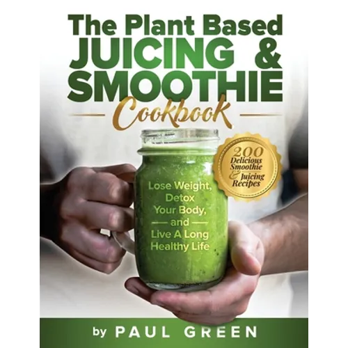 The Plant Based Juicing And Smoothie Cookbook: 200 Delicious Smoothie & Juicing Recipes To Lose Weight, Detox Your Body and Live A Long Healthy Life - Paperback