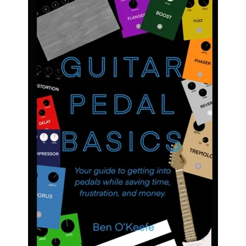 Guitar Pedal Basics: Your guide to getting into pedals while saving time, frustration, and money. - Paperback