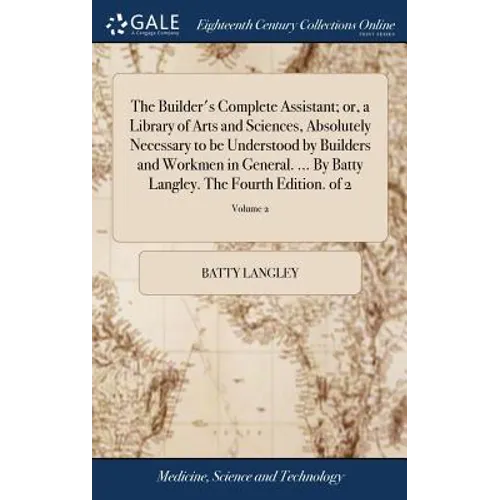 The Builder's Complete Assistant; or, a Library of Arts and Sciences, Absolutely Necessary to be Understood by Builders and Workmen in General. ... By - Hardcover
