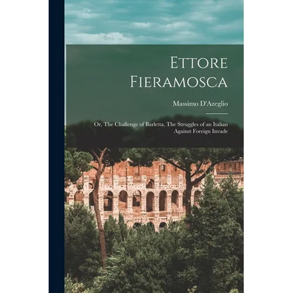 Ettore Fieramosca: Or, The Challenge of Barletta. The Struggles of an Italian Against Foreign Invade - Paperback