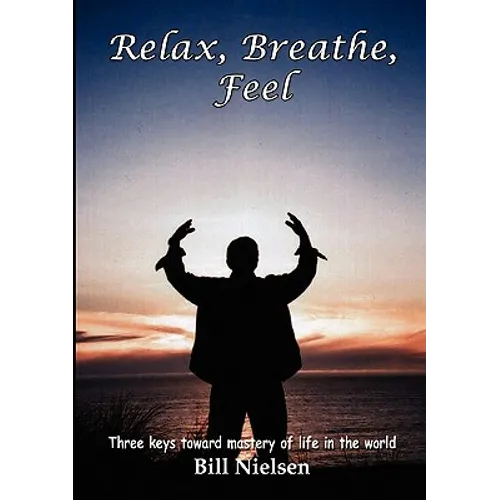 Relax, Breathe, Feel 3 Keys Toward Mastery of Life in the World - Paperback