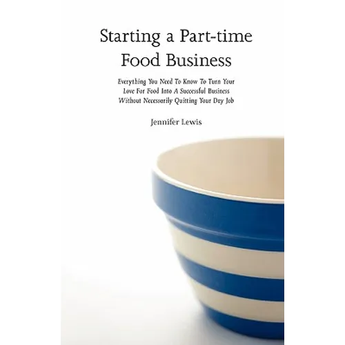 Starting a Part-time Food Business: Everything You Need to Know to Turn Your Love for Food Into a Successful Business Without Necessarily Quitting You - Paperback