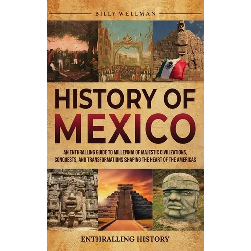 History of Mexico: An Enthralling Guide to Millennia of Majestic Civilizations, Conquests, and Transformations Shaping the Heart of the Americas - Hardcover