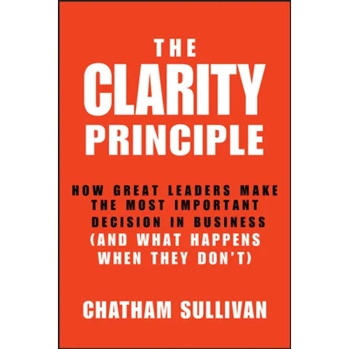 Clarity Principle: How Great Leaders Make the Most Important Decision in Business (and What Happens When They Don't) - Hardcover