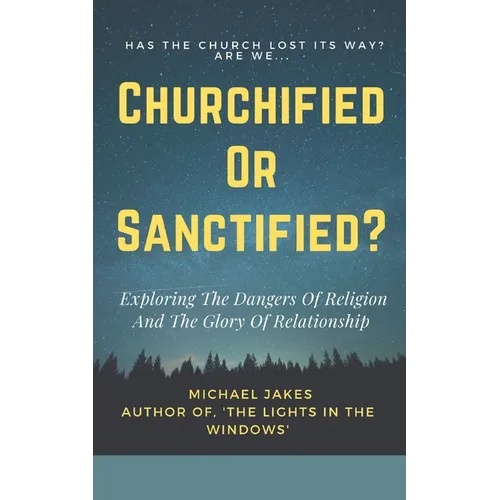 Churchified or Sanctified?: Exploring the Dangers of Religion and the Glory of Relationship - Paperback