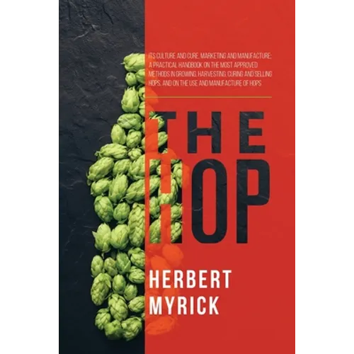 The Hop: Its Culture and Cure, Marketing and Manufacture; A Practical Handbook on the Most Approved Methods in Growing, Harvesting, Curing and Selling - Paperback