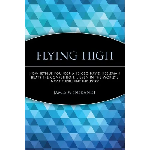 Flying High: How Jetblue Founder and CEO David Neeleman Beats the Competition... Even in the World's Most Turbulent Industry - Paperback
