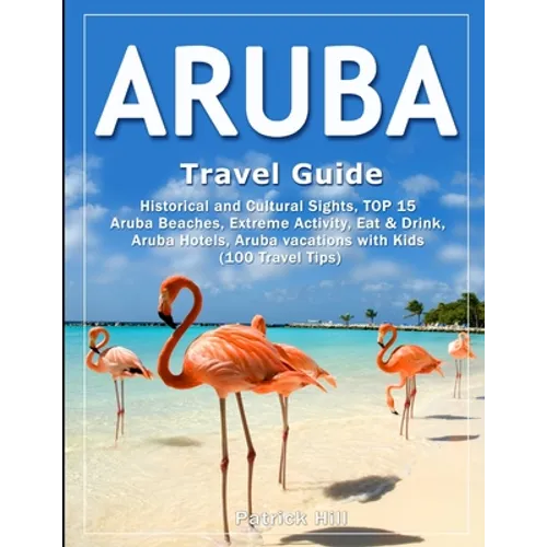 ARUBA Travel Guide: Historical and Cultural Sights, TOP 15 Aruba Beaches, Extreme Activity, Eat & Drink, Aruba Hotels, Aruba vacations wit - Paperback