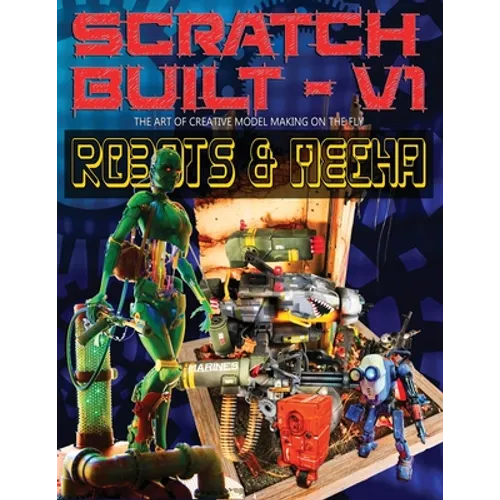Scratch Built: Volume 1 Robots & Mecha: The Art of Creative Model Making on the Fly - Paperback