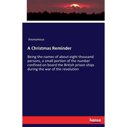 A Christmas Reminder: Being the names of about eight thousand persons, a small portion of the number confined on board the British prison ships during - Paperback