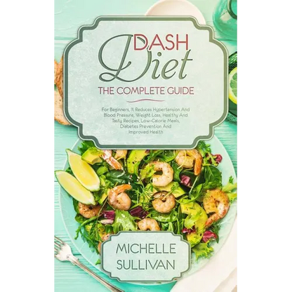 DASH Diet The Complete Guide: For Beginners, It Reduces Hypertension And Blood Pressure, Weight Loss, Healthy And Tasty Recipes, Low-Calorie Meals, - Paperback