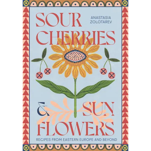 Sour Cherries and Sunflowers: A Taste of Home Recipes from Eastern Europe and Beyond - Hardcover