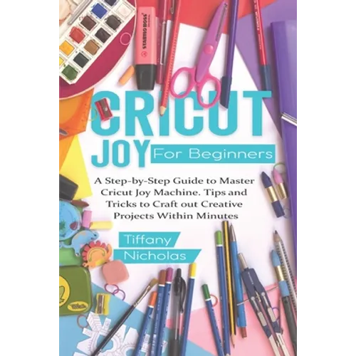 Cricut Joy For Beginners: A Step-by-Step Guide to Master Cricut Joy MAchine. Tips and Tricks to Craft 0ut Creative Projects Within Minutes (with - Paperback