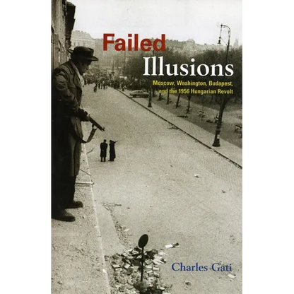 Failed Illusions: Moscow, Washington, Budapest, and the 1956 Hungarian Revolt - Paperback
