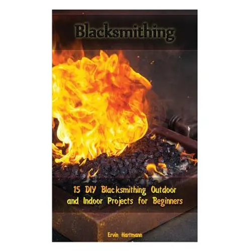 Blacksmithing: 15 DIY Blacksmithing Outdoor and Indoor Projects for Beginners: (Blacksmith Books, Blacksmithing Projects, Blacksmithing Guide) - Paperback