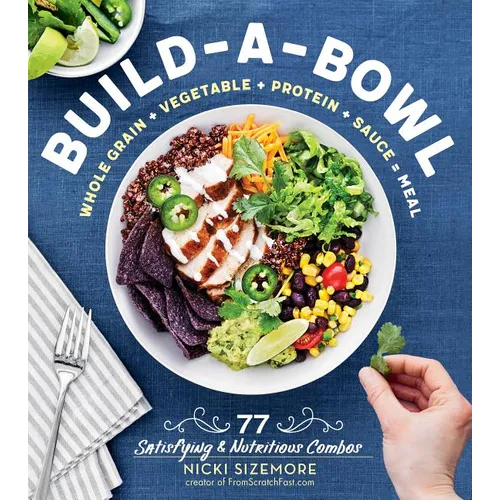Build-A-Bowl: 77 Satisfying & Nutritious Combos: Whole Grain + Vegetable + Protein + Sauce = Meal - Paperback
