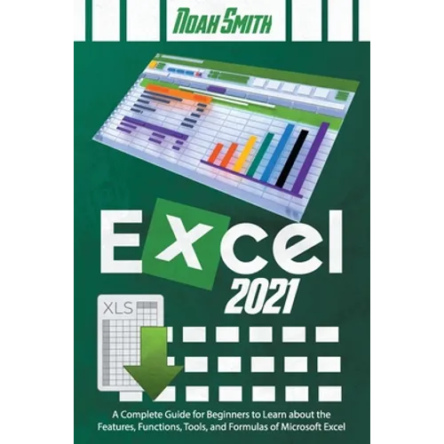 Excel 2021: A Complete Guide for Beginners to Learn about the Features, Functions, Tools, and Formulas of Microsoft Excel - Paperback