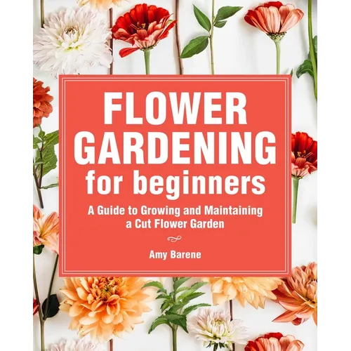 Flower Gardening for Beginners: A Guide to Growing and Maintaining a Cut-Flower Garden - Paperback