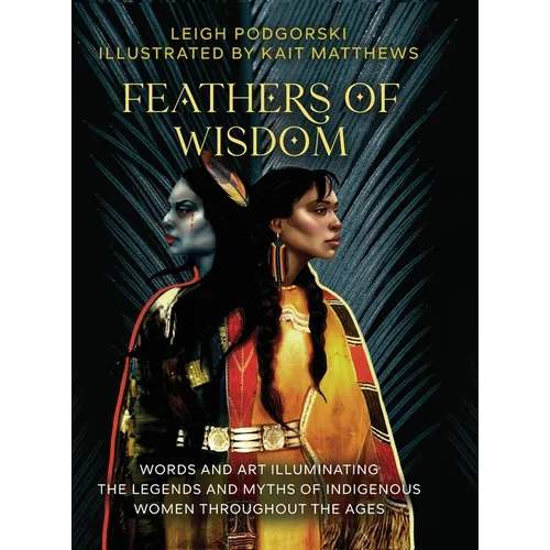 Feathers of Wisdom: Words and Art Illuminating the Legends and Myths of Indigenous Women throughout the Ages - Hardcover
