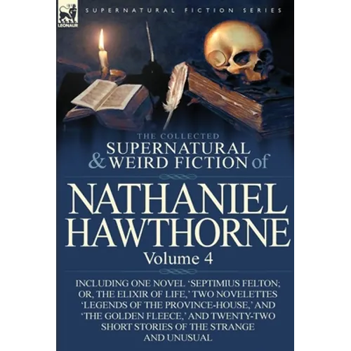 The Collected Supernatural and Weird Fiction of Nathaniel Hawthorne: Volume 4-Including One Novel 'Septimius Felton; Or, the Elixir of Life, ' Two Nov - Hardcover
