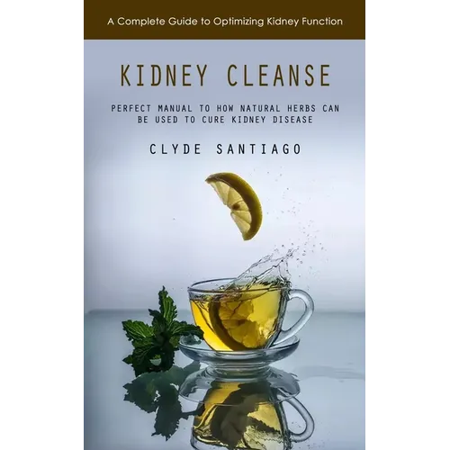 Kidney Cleanse: A Complete Guide to Optimizing Kidney Function (Perfect Manual to How Natural Herbs Can Be Used to Cure Kidney Disease) - Paperback