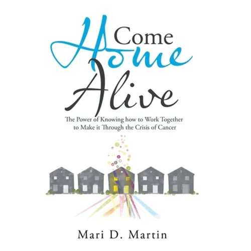 Come Home Alive: The Power of Knowing How to Work Together to Make It Through the Crisis of Cancer - Hardcover