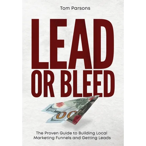 Lead or Bleed: The Proven Guide to Building Local Marketing Funnels and Getting Leads - Hardcover