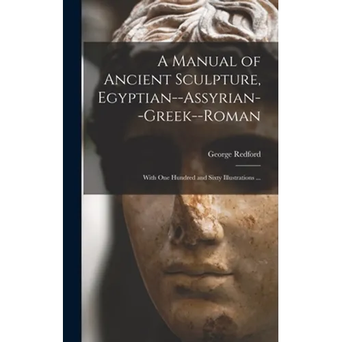 A Manual of Ancient Sculpture, Egyptian--Assyrian--Greek--Roman: With One Hundred and Sixty Illustrations ... - Hardcover