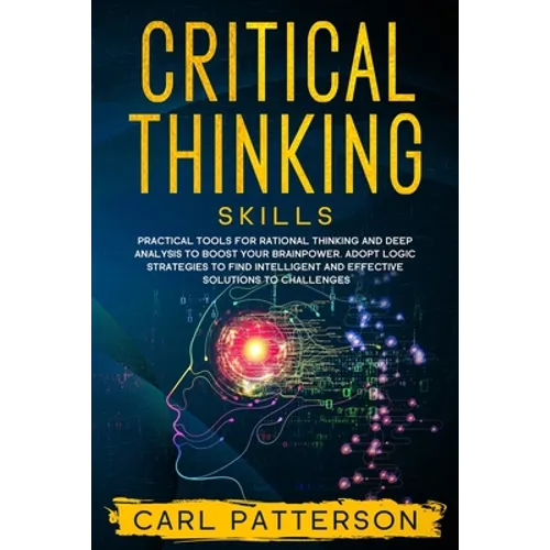 Critical Thinking Skills: Practical Tools for Rational Thinking and Deep Analysis to Boost Your Brainpower. Adopt Logic Strategies to Find Intel - Paperback