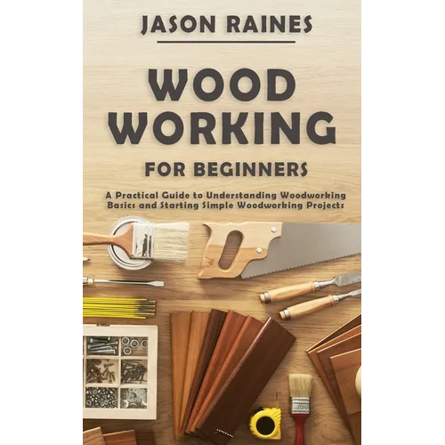 Woodworking for Beginners: A Practical Guide to Understanding Woodworking Basics and Starting Simple Woodworking Projects - Paperback