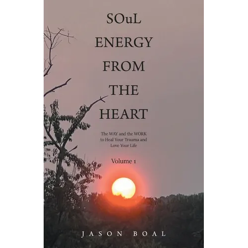 SOuL ENERGY FROM THE HEART: The WAY and the WORK to Heal Your Trauma and Love Your Life Volume 1 - Paperback