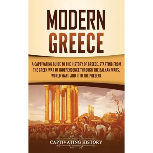 Modern Greece: A Captivating Guide to the History of Greece, Starting from the Greek War of Independence Through the Balkan Wars, World War I and II, - Hardcover