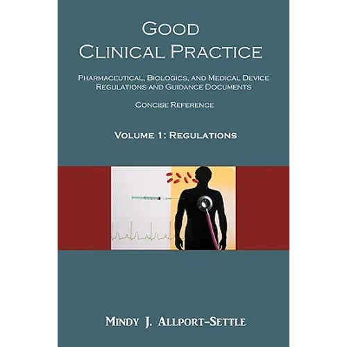 Good Clinical Practice: Pharmaceutical, Biologics, and Medical Device Regulations and Guidance Documents Concise Reference; Volume 1, Regulations - Paperback