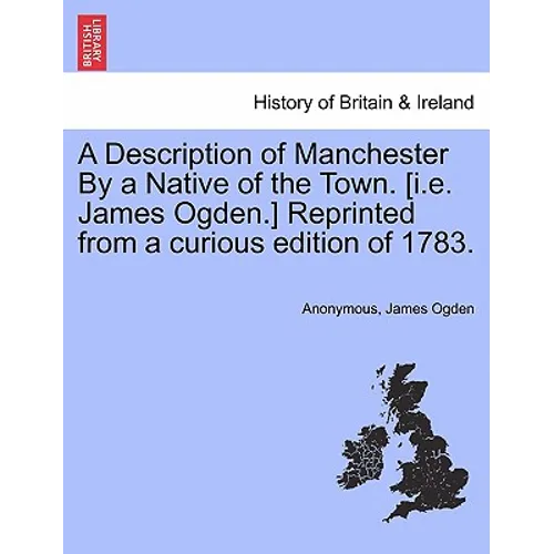 A Description of Manchester by a Native of the Town. [I.E. James Ogden.] Reprinted from a Curious Edition of 1783. - Paperback