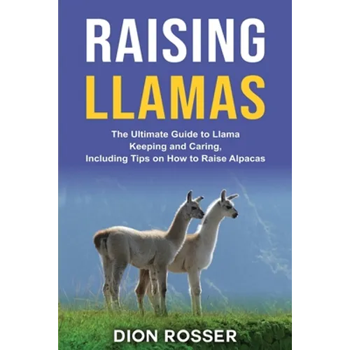Raising Llamas: The Ultimate Guide to Llama Keeping and Caring, Including Tips on How to Raise Alpacas - Paperback