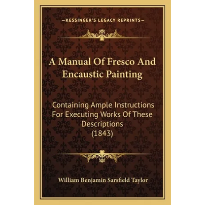 A Manual Of Fresco And Encaustic Painting: Containing Ample Instructions For Executing Works Of These Descriptions (1843) - Paperback