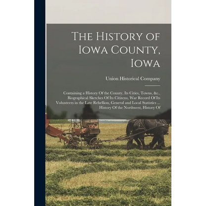 The History of Iowa County, Iowa: Containing a History Of the County, Its Cities, Towns, &c., Biographical Sketches Of Its Citizens, War Record Of Its - Paperback