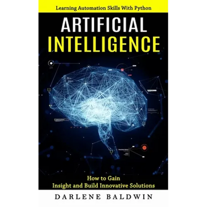 Artificial Intelligence: Learning Automation Skills With Python (How to Gain Insight and Build Innovative Solutions) - Paperback