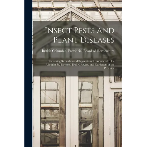 Insect Pests and Plant Diseases: Containing Remedies and Suggestions Recommended for Adoption by Farmers, Fruit-growers, and Gardeners of the Province - Paperback