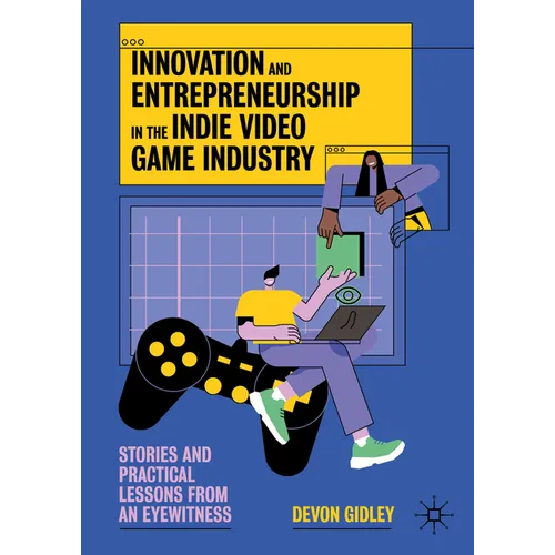 Innovation and Entrepreneurship in the Indie Video Game Industry: Stories and Practical Lessons from an Eyewitness - Hardcover