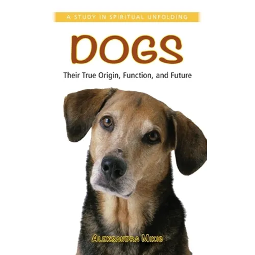 Dogs: Their True Origin, Function and Future: A Study in Spiritual Unfolding - Paperback
