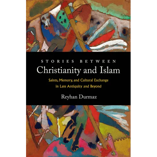 Stories Between Christianity and Islam: Saints, Memory, and Cultural Exchange in Late Antiquity and Beyond - Hardcover