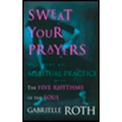 Sweat Your Prayers: The Five Rhythms of the Soul -- Movement as Spiritual Practice - Paperback