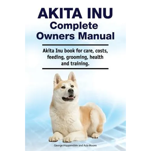 Akita Inu Complete Owners Manual. Akita Inu book for care, costs, feeding, grooming, health and training. - Paperback