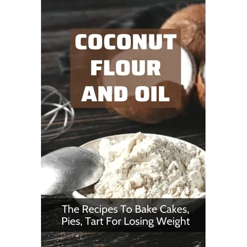 Coconut Flour And Oil: The Recipes To Bake Cakes, Pies, Tart For Losing Weight: Coconut Flour Recipes Keto - Paperback