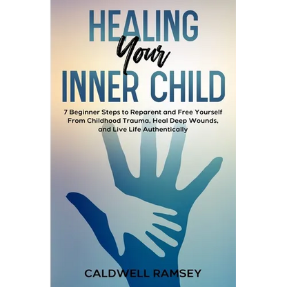 Healing Your Inner Child: 7 Beginner Steps to Reparent and Free Yourself From Past Childhood Trauma, Heal Deep Wounds, and Live Life Authentically. - Paperback